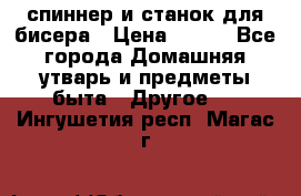 спиннер и станок для бисера › Цена ­ 500 - Все города Домашняя утварь и предметы быта » Другое   . Ингушетия респ.,Магас г.